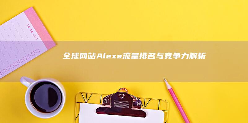 全球网站Alexa流量排名与竞争力解析